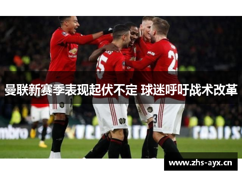 曼联新赛季表现起伏不定 球迷呼吁战术改革 曼联新赛季表现起伏不定 球迷呼吁战术改革