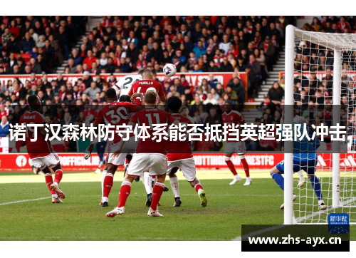 诺丁汉森林防守体系能否抵挡英超强队冲击 诺丁汉森林防守体系能否抵挡英超强队冲击