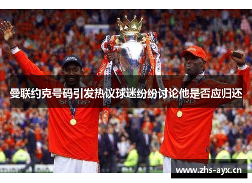 曼联约克号码引发热议球迷纷纷讨论他是否应归还 曼联约克号码引发热议球迷纷纷讨论他是否应归还