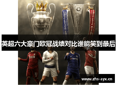 英超六大豪门欧冠战绩对比谁能笑到最后 英超六大豪门欧冠战绩对比谁能笑到最后