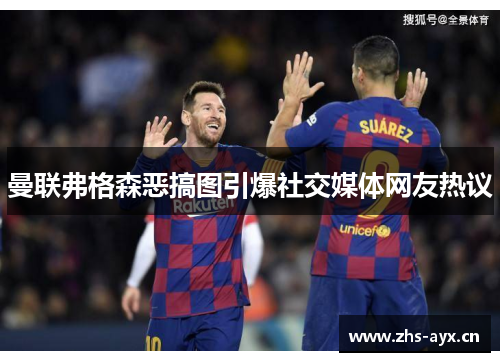 曼联弗格森恶搞图引爆社交媒体网友热议 曼联弗格森恶搞图引爆社交媒体网友热议