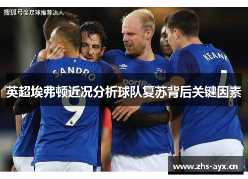英超埃弗顿近况分析球队复苏背后关键因素 英超埃弗顿近况分析球队复苏背后关键因素