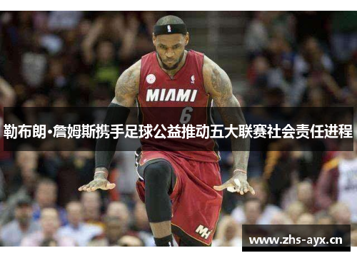 勒布朗·詹姆斯携手足球公益推动五大联赛社会责任进程 勒布朗·詹姆斯携手足球公益推动五大联赛社会责任进程