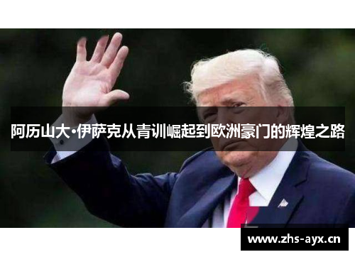 阿历山大·伊萨克从青训崛起到欧洲豪门的辉煌之路 阿历山大·伊萨克从青训崛起到欧洲豪门的辉煌之路