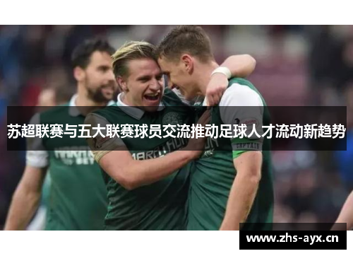 苏超联赛与五大联赛球员交流推动足球人才流动新趋势 苏超联赛与五大联赛球员交流推动足球人才流动新趋势