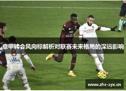 意甲转会风向标解析对联赛未来格局的深远影响 意甲转会风向标解析对联赛未来格局的深远影响