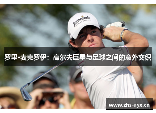 罗里·麦克罗伊:高尔夫巨星与足球之间的意外交织 罗里·麦克罗伊:高尔夫巨星与足球之间的意外交织
