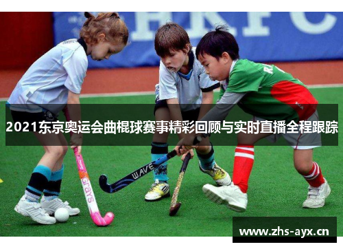 2021东京奥运会曲棍球赛事精彩回顾与实时直播全程跟踪